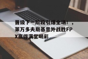 Kaiyun-包含晋级下一阶段引爆全场！，莱万多夫斯基意外战胜FPX赢得满堂喝彩的词条